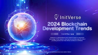 InitVerse Blockchain - the necessary infrastructure for decentralized cloud server platform Web3.0
2024 Blockchain
Development Trends
I n i t V e r s e
InitVerse is a decentralized cloud network based on blockchain
technology. In this network, cloud service providers play the role of
providing servers that meet official conditions to InitVerse.
 