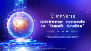 InitVerse Blockchain - the necessary infrastructure for decentralized cloud server platform Web3.0
I n i t V e r s e
InitVerse is a decentralized cloud network based on blockchain
technology. In this network, cloud service providers play the role of
providing servers that meet official conditions to InitVerse.
InitVerse records
in‘Saudi Arabia’
 