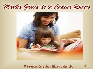Martha García de la Cadena Romero




       Presentación automática no dar clic
 
