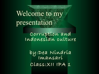 Welcome to my
presentation
    Corruption and
  Indonesian culture

   by:Dea Nindria
      Imansari
   Class:XII IPA 1
 
