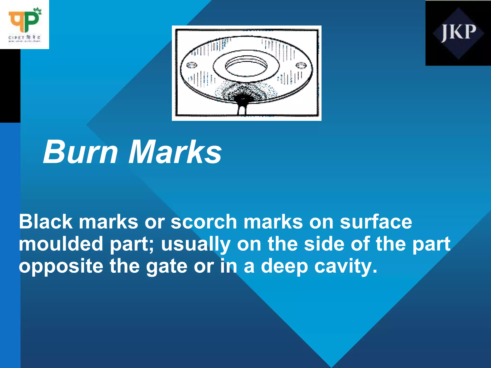 Burn Marks
Black marks or scorch marks on surface
moulded part; usually on the side of the part
opposite the gate or in a deep cavity.
 