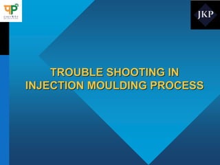 TROUBLE SHOOTING IN
INJECTION MOULDING PROCESS
 