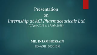 Presentation
on
Internship at ACI Pharmaceuticals Ltd.
(07 July 2018 to 17 July 2018)
MD. INJAM HOSSAIN
ID-ASH1305013M
 