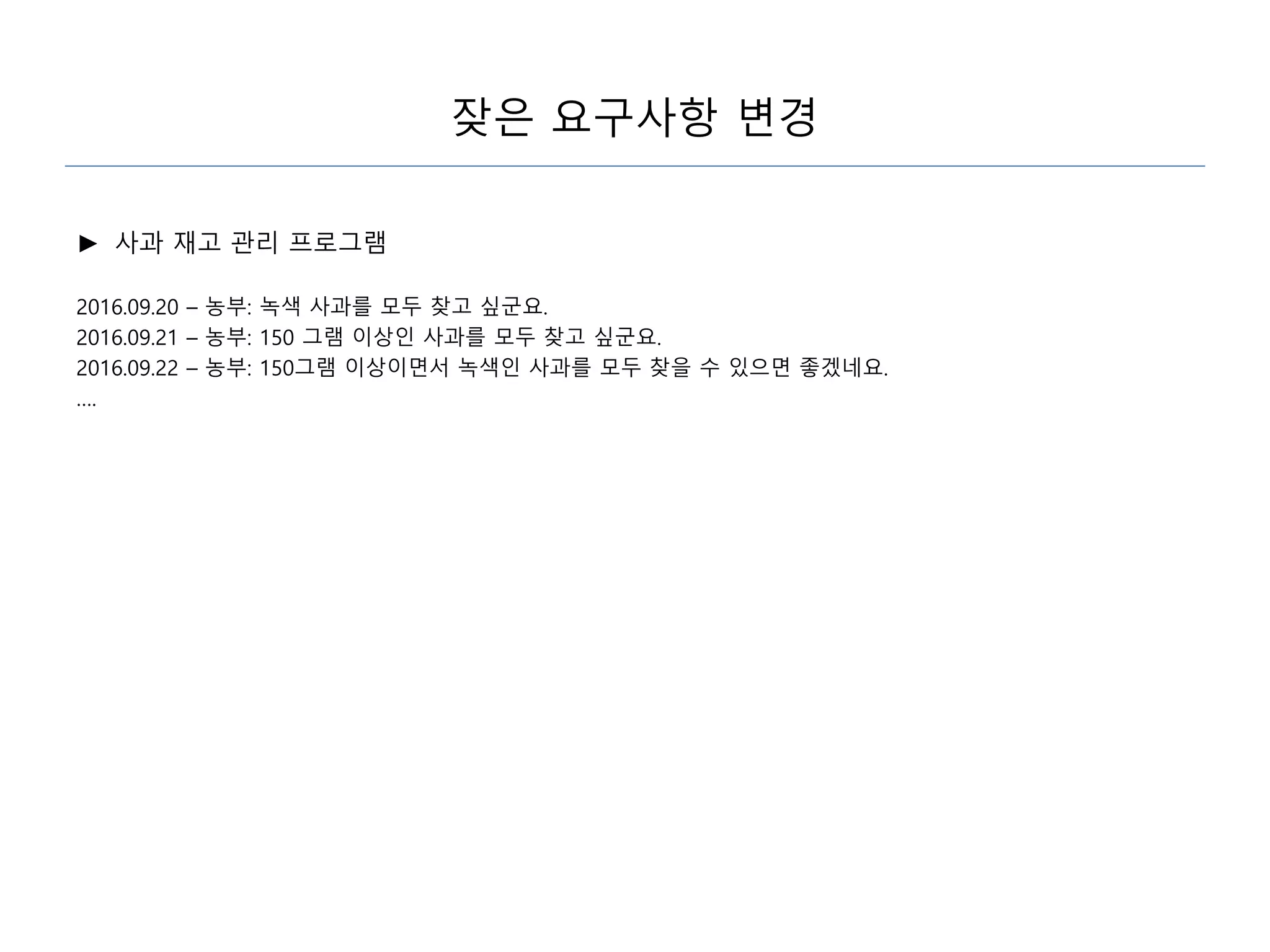 잦은 요구사항 변경
► 사과 재고 관리 프로그램
2016.09.20 – 농부: 녹색 사과를 모두 찾고 싶군요.
2016.09.21 – 농부: 150 그램 이상인 사과를 모두 찾고 싶군요.
2016.09.22 – 농부: 150그램 이상이면서 녹색인 사과를 모두 찾을 수 있으면 좋겠네요.
….
 