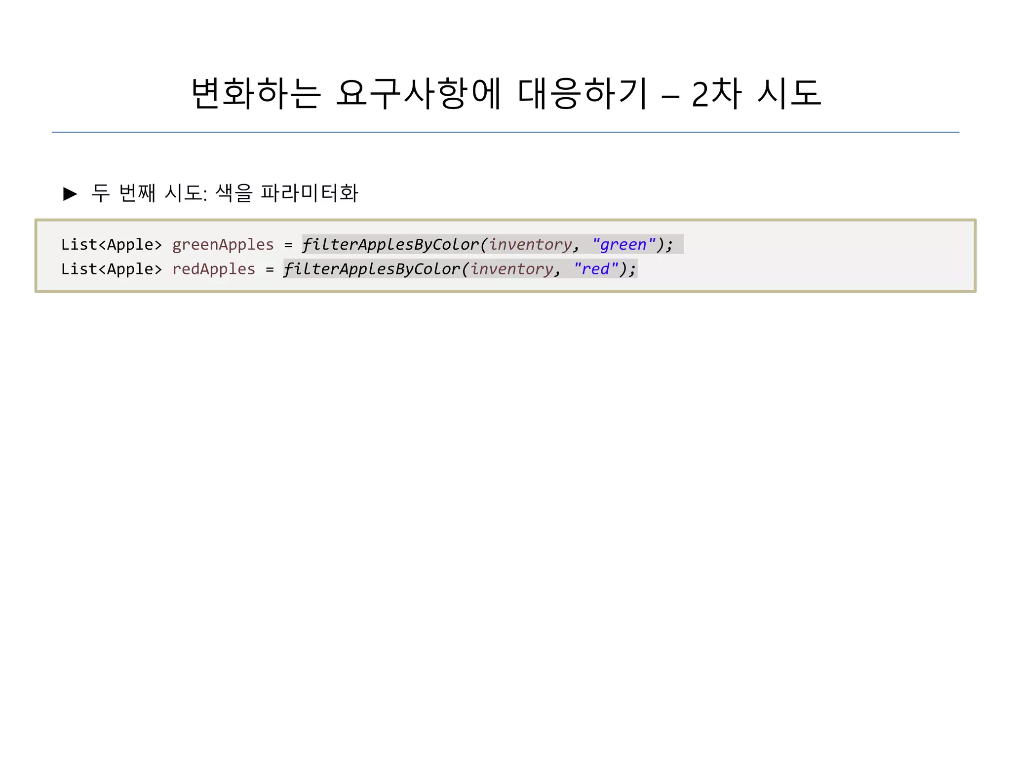 변화하는 요구사항에 대응하기 – 2차 시도
► 두 번째 시도: 색을 파라미터화
List<Apple> greenApples = filterApplesByColor(inventory, "green");
List<Apple> redApples = filterApplesByColor(inventory, "red");
 