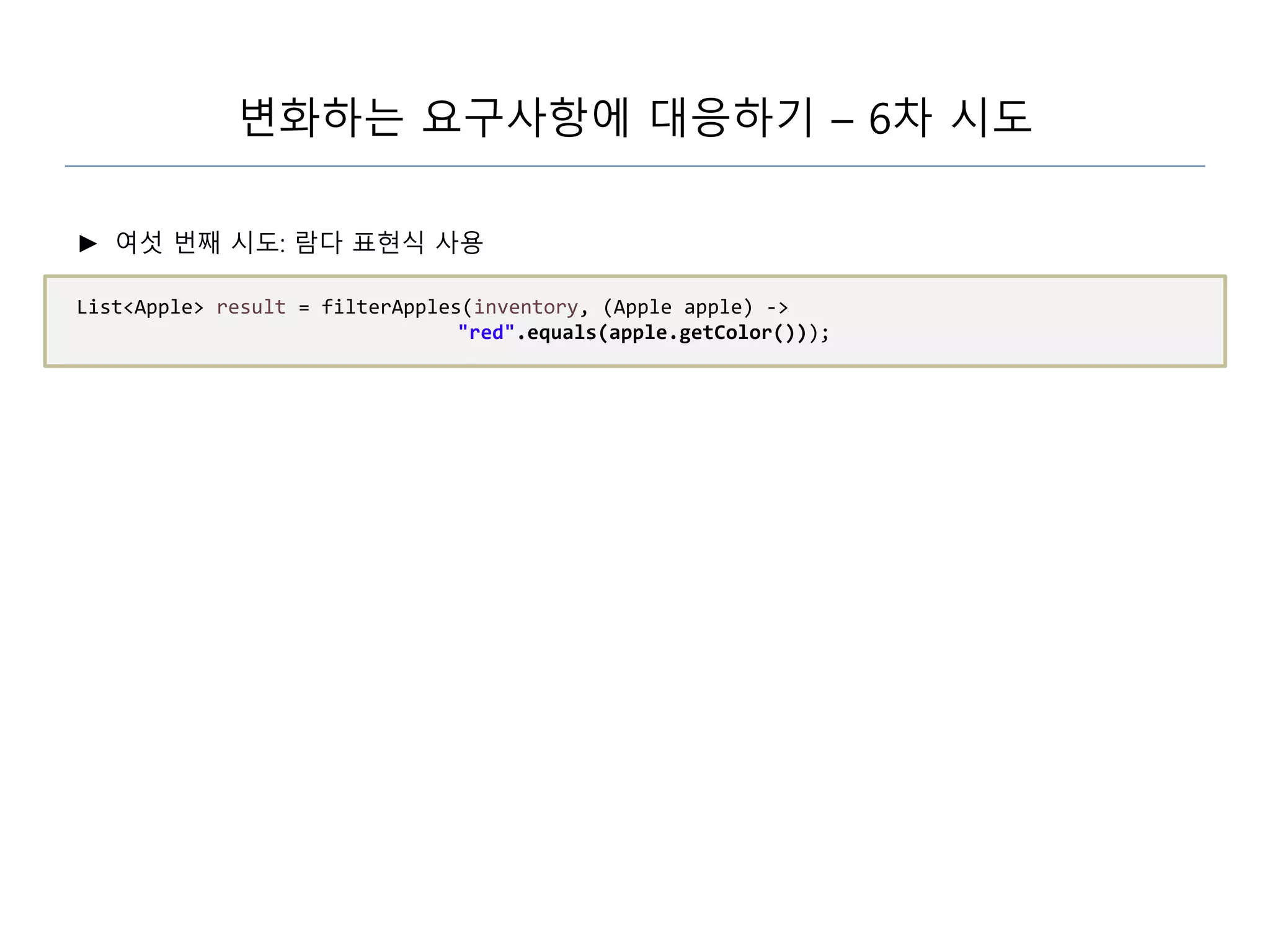 변화하는 요구사항에 대응하기 – 6차 시도
► 여섯 번째 시도: 람다 표현식 사용
List<Apple> result = filterApples(inventory, (Apple apple) ->
"red".equals(apple.getColor()));
 
