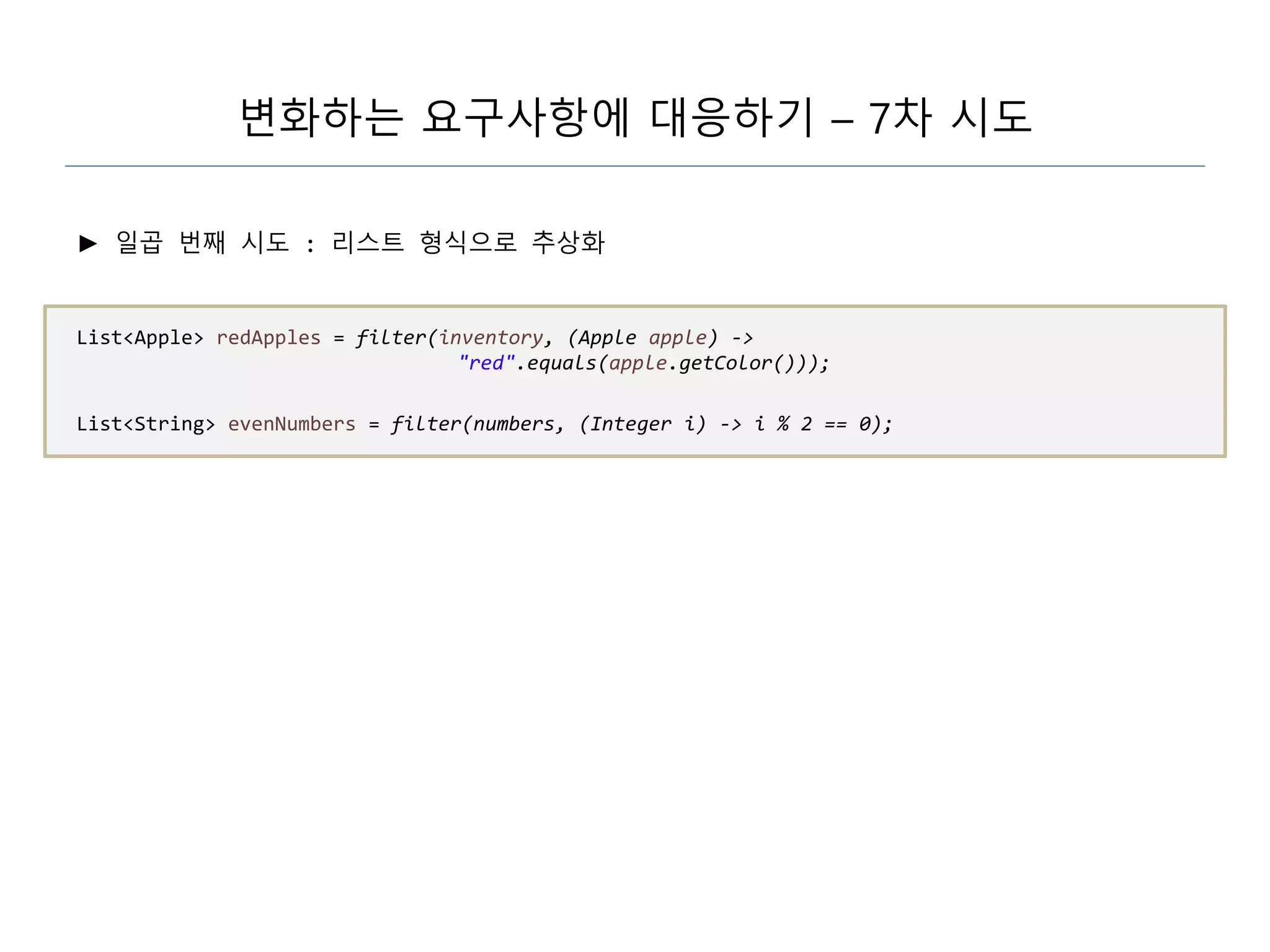 변화하는 요구사항에 대응하기 – 7차 시도
► 일곱 번째 시도 : 리스트 형식으로 추상화
List<Apple> redApples = filter(inventory, (Apple apple) ->
"red".equals(apple.getColor()));
List<String> evenNumbers = filter(numbers, (Integer i) -> i % 2 == 0);
 