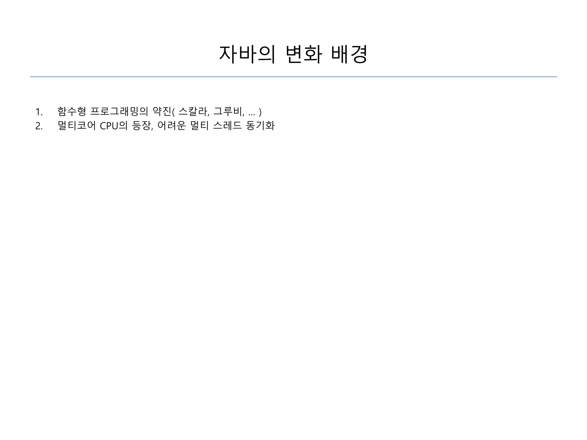 자바의 변화 배경
1. 함수형 프로그래밍의 약진( 스칼라, 그루비, … )
2. 멀티코어 CPU의 등장, 어려운 멀티 스레드 동기화
 