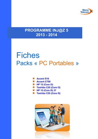 Fiches
Packs « PC Portables »
 Accent S10
 Accent C700
 HP 15 (Core I3)
 Toshiba C55 (Core I3)
 HP 15 (Core I5) 37
 Toshiba C55 (Core I5)
PROGRAMME INJ@Z 5
2013 - 2014
 