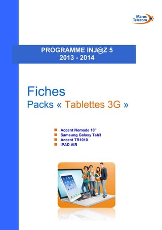 Fiches
Packs « Tablettes 3G »
 Accent Nomade 10”
 Samsung Galaxy Tab3
 Accent TB1010
 iPAD AIR
PROGRAMME INJ@Z 5
2013 - 2014
 