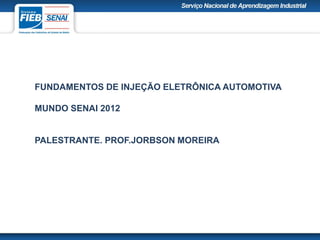 FUNDAMENTOS DE INJEÇÃO ELETRÔNICA AUTOMOTIVA
MUNDO SENAI 2012
PALESTRANTE. PROF.JORBSON MOREIRA
 
