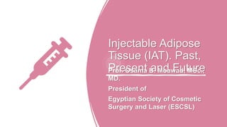 Injectable Adipose
Tissue (IAT). Past,
Present and Future
Prof. Osama B. Moawad, MSc.,
MD.
President of
Egyptian Society of Cosmetic
Surgery and Laser (ESCSL)
 