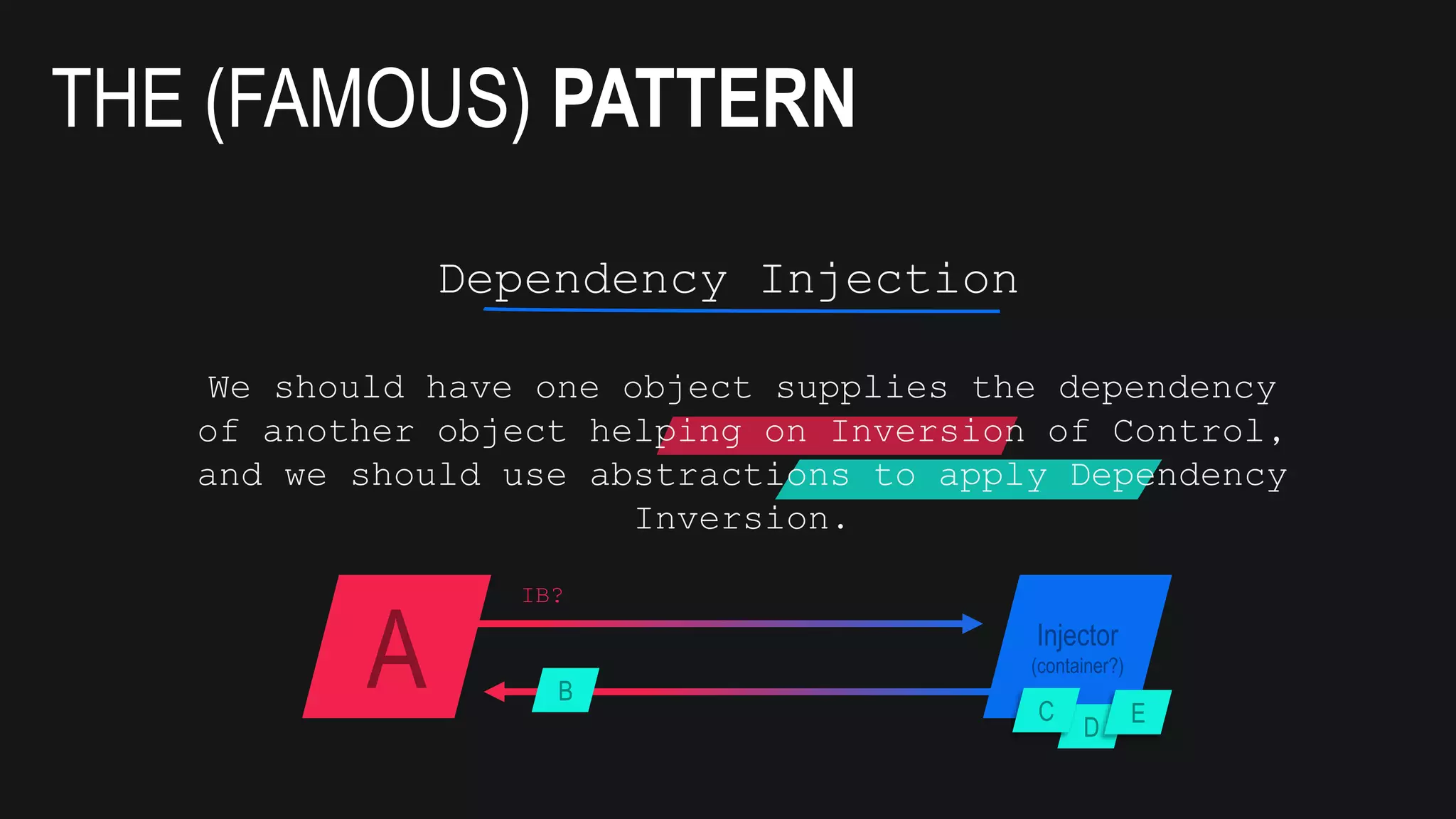 THE (FAMOUS) PATTERN
A Injector
(container?)
IB?
B
D
C E
Dependency Injection
We should have one object supplies the dependency
of another object helping on Inversion of Control,
and we should use abstractions to apply Dependency
Inversion.
 