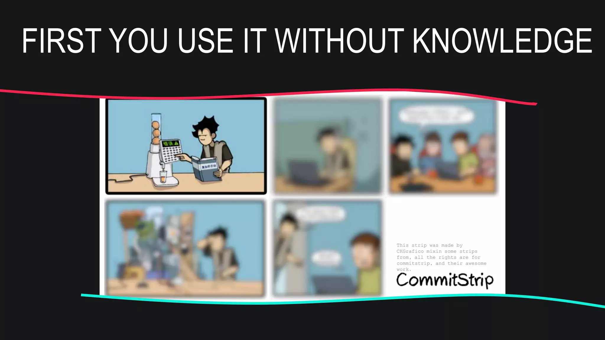 This strip was made by
CKGrafico mixin some strips
from, all the rights are for
commitstrip, and their awesome
work.
Can you help me
with a pattern?
Ye
s!
And this is the new
pattern to study
this week
FIRST YOU USE IT WITHOUT KNOWLEDGE
 