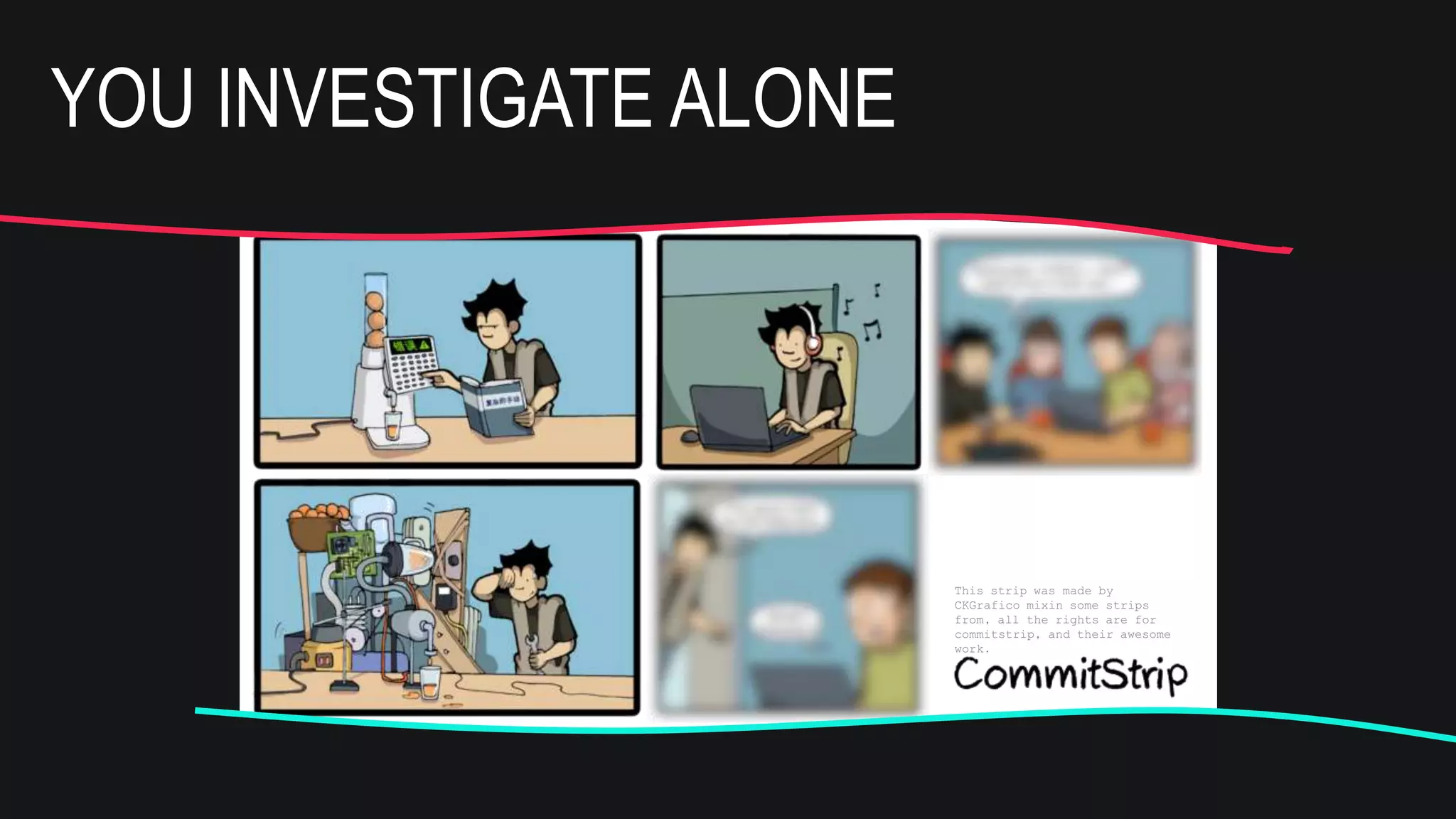 This strip was made by
CKGrafico mixin some strips
from, all the rights are for
commitstrip, and their awesome
work.
Can you help me
with a pattern?
Ye
s!
And this is the new
pattern to study
this week
This strip was made by
CKGrafico mixin some strips
from, all the rights are for
commitstrip, and their awesome
work.
Can you help me
with a pattern?
Ye
s!
And this is the new
pattern to study
this week
YOU INVESTIGATE ALONE
 