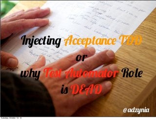 Injecting Acceptance TDD
or
why Test Automator Role
is DEAD
@adzynia
Saturday, October 12, 13
 