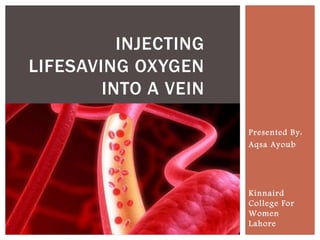 Presented By:
Aqsa Ayoub
Kinnaird
College For
Women
Lahore
INJECTING
LIFESAVING OXYGEN
INTO A VEIN
 