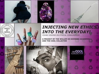 INJECTING NEW ETHICS
INTO THE EVERYDAY!
YOUNG VISIONS ON ETHICAL CONSUMERISM

A PROJECT BY THE WILLEM DE KOONING ACADEMIE
AND THE COOL COLLECTOR
 