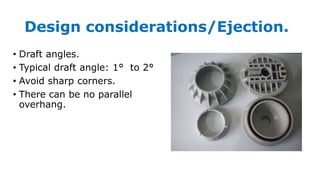 Design considerations/Ejection.
• Draft angles.
• Typical draft angle: 1° to 2°
• Avoid sharp corners.
• There can be no parallel
overhang.
 