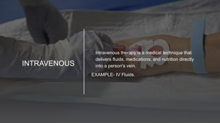 INTRAVENOUS
• Intravenous therapy is a medical technique that
delivers fluids, medications, and nutrition directly
into a person's vein.
EXAMPLE- IV Fluids.
 