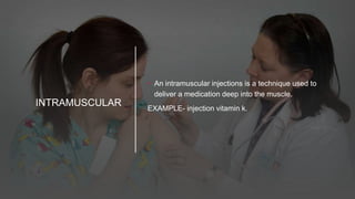 INTRAMUSCULAR
• An intramuscular injections is a technique used to
deliver a medication deep into the muscle.
EXAMPLE- injection vitamin k.
 