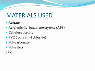 MATERIALS USED
 Acetate
 Acrylonitrile butadiene styrene (ABS)
 Cellulose acetate
 PVC ( poly vinyl chloride)
 Polycarbonate
 Polyesters
e.t.c.
 