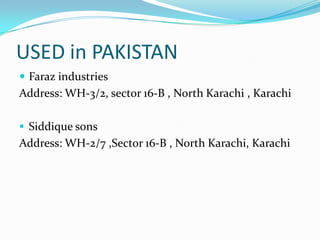 USED in PAKISTAN
 Faraz industries
Address: WH-3/2, sector 16-B , North Karachi , Karachi

 Siddique sons
Address: WH-2/7 ,Sector 16-B , North Karachi, Karachi
 