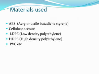 Materials used

 ABS (Acrylonutrile butadiene styrene)
 Celloluse acetate
 LDPE (Low density polyethylene)
 HDPE (High density polyethylene)
 PVC etc
 