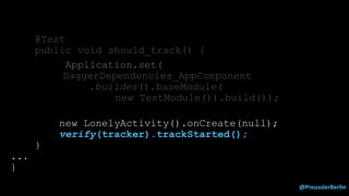 @PreusslerBerlin
@Test
public void should_track() {
Application.set(
DaggerDependencies_AppComponent
.builder().baseModule(
new TestModule()).build());
new LonelyActivity().onCreate(null);
verify(tracker).trackStarted();
}
...
}
 