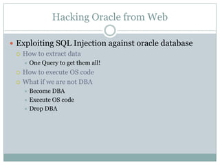 Hacking Oracle from Web
 Exploiting SQL Injection against oracle database
 How to extract data
 One Query to get them all!
 How to execute OS code
 What if we are not DBA
 Become DBA
 Execute OS code
 Drop DBA
 