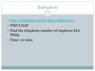 Exercise 6
 http://hacklab2.net:81/ldap/selfservice/
 PHP/LDAP
 Find the telephone number of employee Eric
Philip
 Time: 10 mins
 