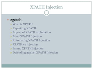 XPATH Injection
 Agenda
 What is XPATH
 Exploiting XPATH
 Impact of XPATH exploitation
 Blind XPATH Injection
 Automating XPATH Injection
 XPATH v2 injection
 Insane XPATH Injection
 Defending against XPATH Injection
 