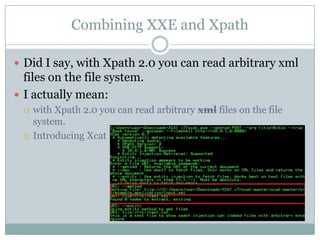 Combining XXE and Xpath
 Did I say, with Xpath 2.0 you can read arbitrary xml
files on the file system.
 I actually mean:
 with Xpath 2.0 you can read arbitrary xml files on the file
system.
 Introducing Xcat
 