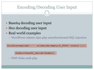 Encoding/Decoding User Input
 Base64 decoding user input
 Hex decoding user input
 Real world examples
 WordPress Admin-Ajax.php unauthenticated SQL injection
 PHP-Nuke auth.php
$cookie=explode(„;‟, urldecode(empty($_POST[„cookie‟])))
$admin=base64_decode($admin)
 
