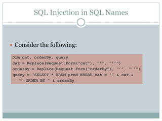 SQL Injection in SQL Names
 Consider the following:
Dim cat, orderBy, query
cat = Replace(Request.Form(“cat”), “‟”, “‟‟”)
orderBy = Replace(Request.Form(“orderBy”), “‟”, “‟‟”)
query = “SELECT * FROM prod WHERE cat = „” & cat &
“‟ ORDER BY “ & orderBy
 
