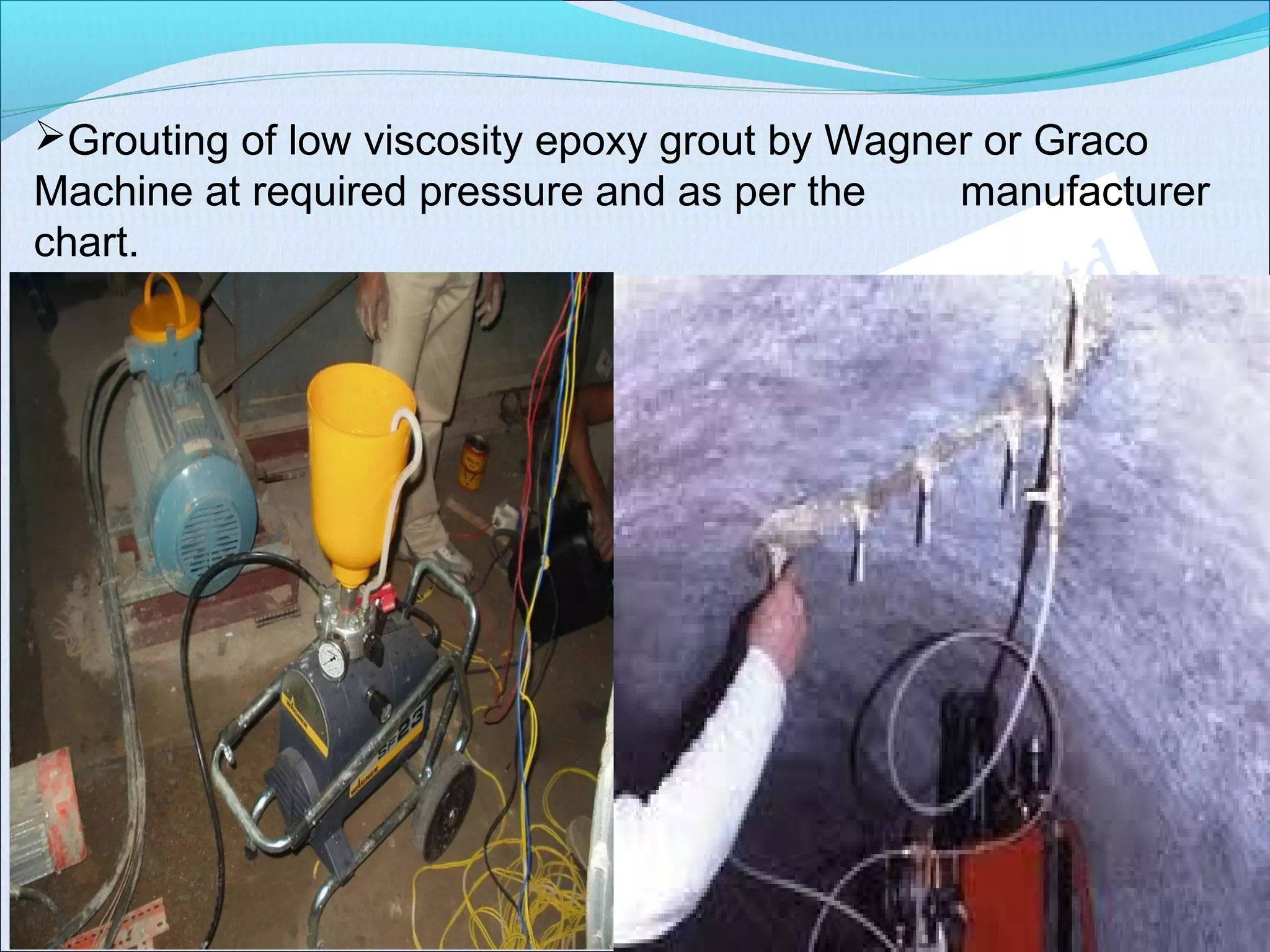Grouting of low viscosity epoxy grout by Wagner or Graco
Machine at required pressure and as per the manufacturer
chart.
 