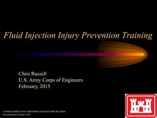 Fluid Injection Injury Prevention Training
Contains public sector information licensed under the Open
Government License v3.0.
Chris Russell
U.S. Army Corps of Engineers
February, 2015
 