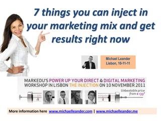 7 things you can inject in
         your marketing mix and get
              results right now
                                                   Michael Leander
                                                   Lisbon, 10-11-11




More information here www.michaelleander.com | www.michaelleander.me
 