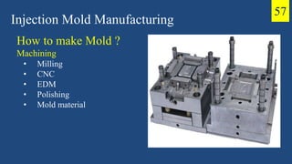 Injection Mold Manufacturing
How to make Mold ?
Machining
• Milling
• CNC
• EDM
• Polishing
• Mold material
57
 