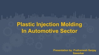Plastic Injection Molding
In Automotive Sector
Presentation by: Prathamesh Sanjay
Sawarkar
 