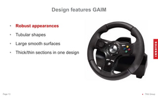Design features GAIM
● TSG Group
Page 13
• Robust appearances
• Tubular shapes
• Large smooth surfaces
• Thick/thin sections in one design
 