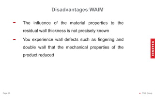 Disadvantages WAIM
● TSG Group
Page 28
The influence of the material properties to the
residual wall thickness is not precisely known
You experience wall defects such as fingering and
double wall that the mechanical properties of the
product reduced
-
-
 