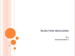 INJECTION MOULDING
BY,
ARAVINDKUMAR B
 