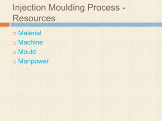 Injection Moulding Process -
Resources
 Material
 Machine
 Mould
 Manpower
 