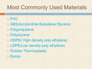 Most Commonly Used Materials
 PVC
 ABS(Acrylonitrile Butadiene Styrene)
 Polypropylene
 Polystyrene
 HDPE( High density poly ethylene)
 LDPE(Low density poly ethylene)
 Rubber Thermoplastic
 Epoxy
 