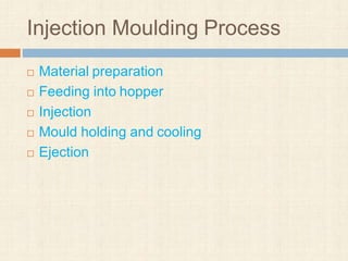Injection Moulding Process
 Material preparation
 Feeding into hopper
 Injection
 Mould holding and cooling
 Ejection
 