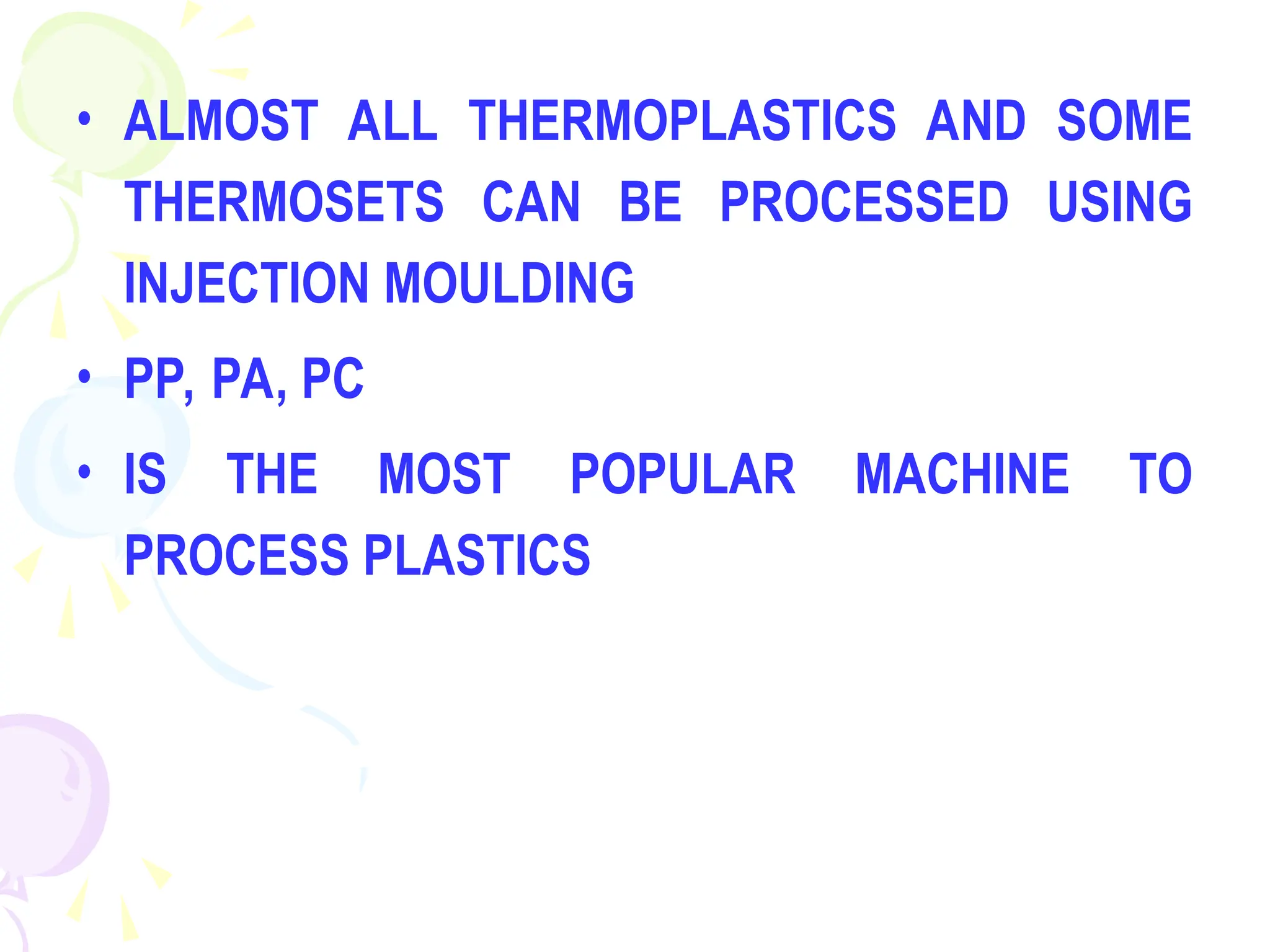 • ALMOST ALL THERMOPLASTICS AND SOME
THERMOSETS CAN BE PROCESSED USING
INJECTION MOULDING
• PP, PA, PC
• IS THE MOST POPULAR MACHINE TO
PROCESS PLASTICS
 
