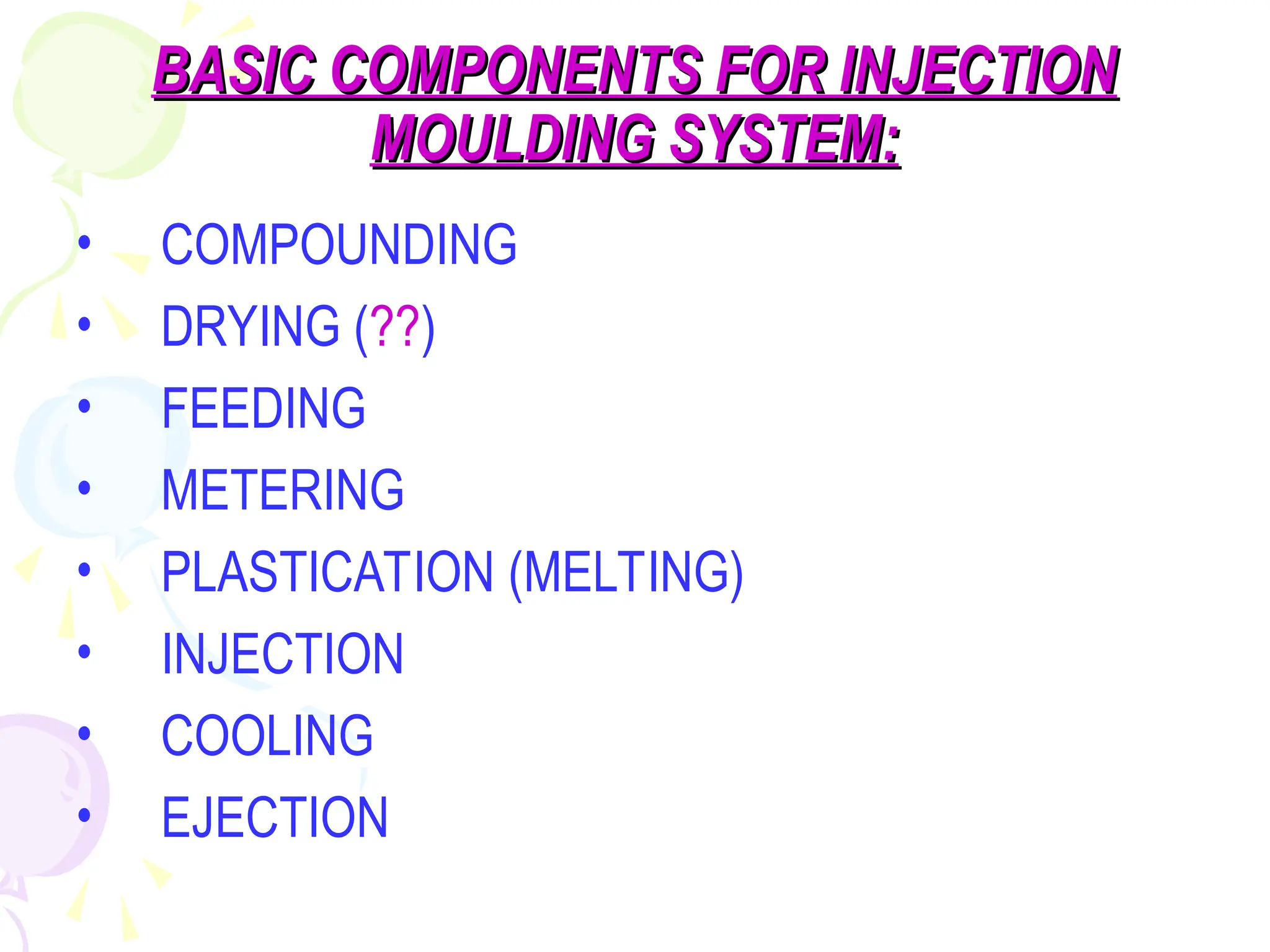 BASIC COMPONENTS FOR INJECTION
BASIC COMPONENTS FOR INJECTION
MOULDING SYSTEM:
MOULDING SYSTEM:
• COMPOUNDING
• DRYING (??)
• FEEDING
• METERING
• PLASTICATION (MELTING)
• INJECTION
• COOLING
• EJECTION
 