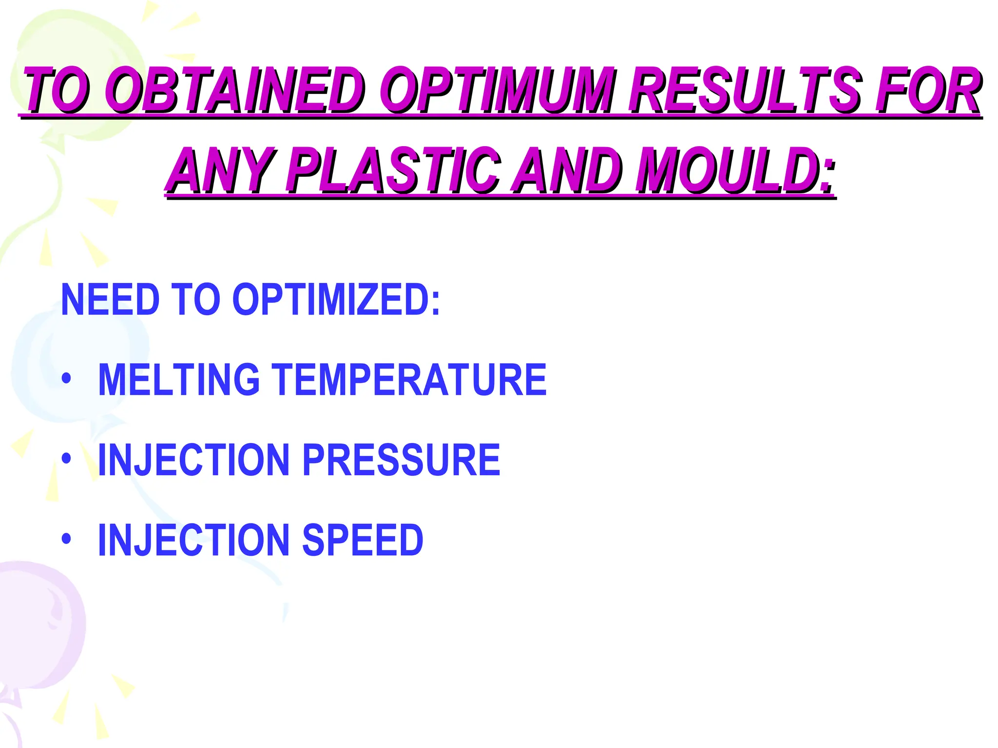 TO OBTAINED OPTIMUM RESULTS FOR
TO OBTAINED OPTIMUM RESULTS FOR
ANY PLASTIC AND MOULD:
ANY PLASTIC AND MOULD:
NEED TO OPTIMIZED:
• MELTING TEMPERATURE
• INJECTION PRESSURE
• INJECTION SPEED
 