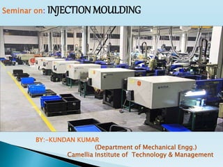 Seminar on: INJECTION MOULDING
BY:-KUNDAN KUMAR
(Department of Mechanical Engg.)
Camellia Institute of Technology & Management
 